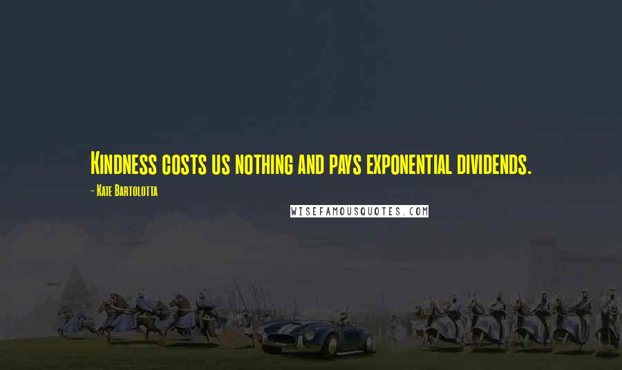 Kate Bartolotta Quotes: Kindness costs us nothing and pays exponential dividends.