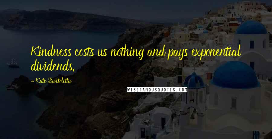 Kate Bartolotta Quotes: Kindness costs us nothing and pays exponential dividends.