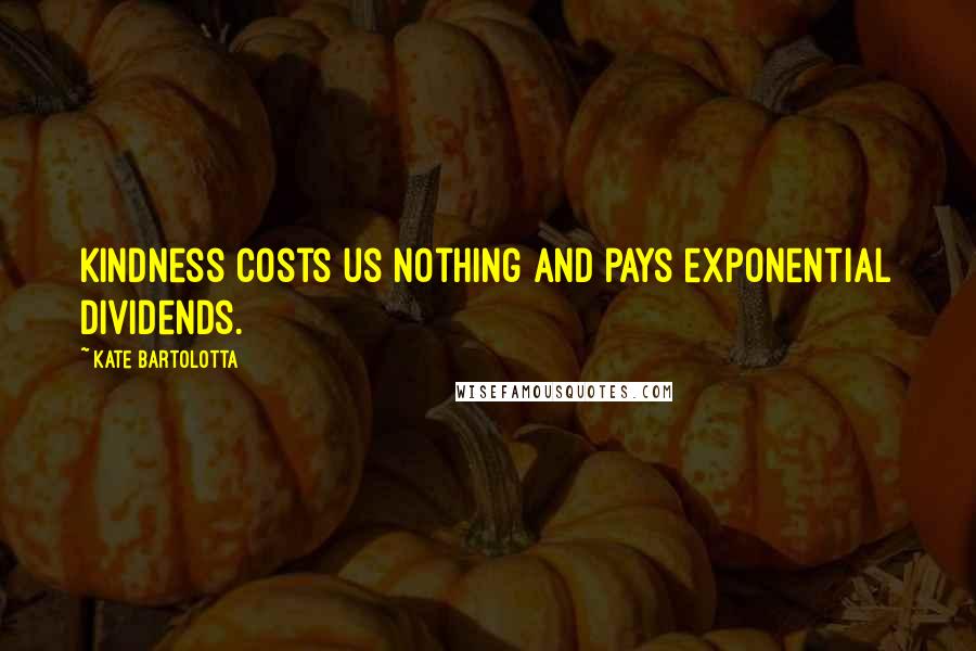 Kate Bartolotta Quotes: Kindness costs us nothing and pays exponential dividends.