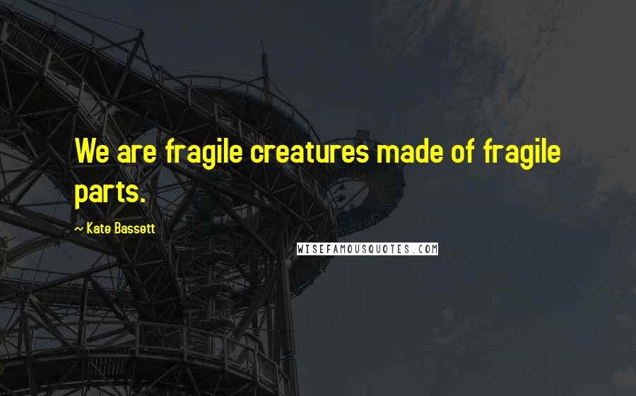 Kate Bassett Quotes: We are fragile creatures made of fragile parts.