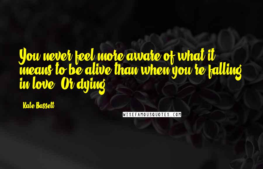 Kate Bassett Quotes: You never feel more aware of what it means to be alive than when you're falling in love. Or dying.