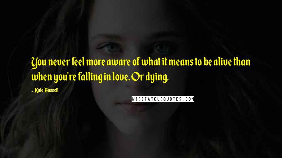 Kate Bassett Quotes: You never feel more aware of what it means to be alive than when you're falling in love. Or dying.