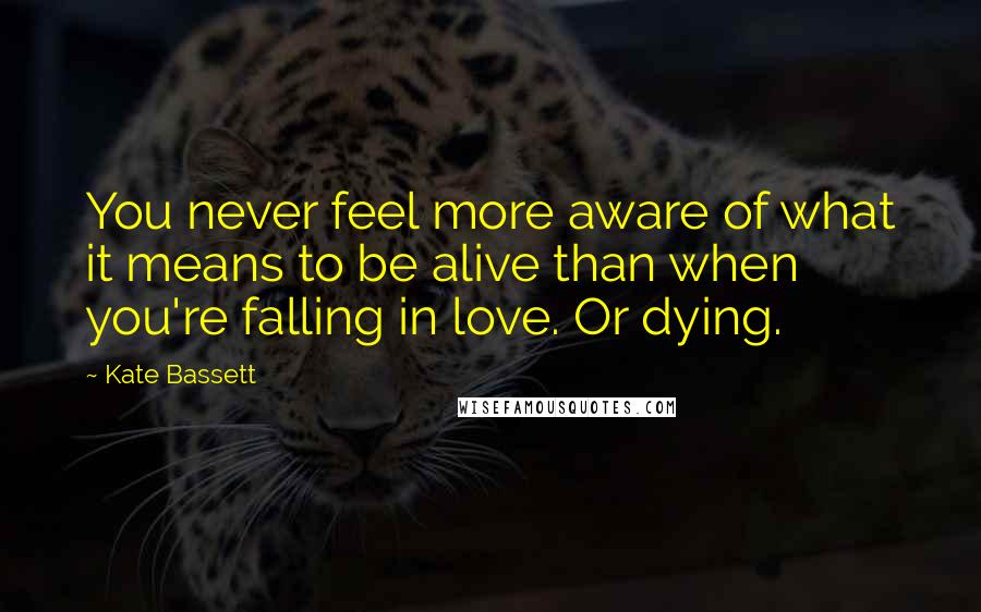 Kate Bassett Quotes: You never feel more aware of what it means to be alive than when you're falling in love. Or dying.