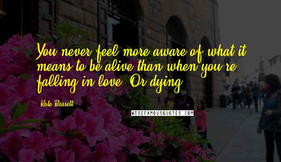 Kate Bassett Quotes: You never feel more aware of what it means to be alive than when you're falling in love. Or dying.