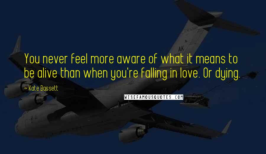 Kate Bassett Quotes: You never feel more aware of what it means to be alive than when you're falling in love. Or dying.