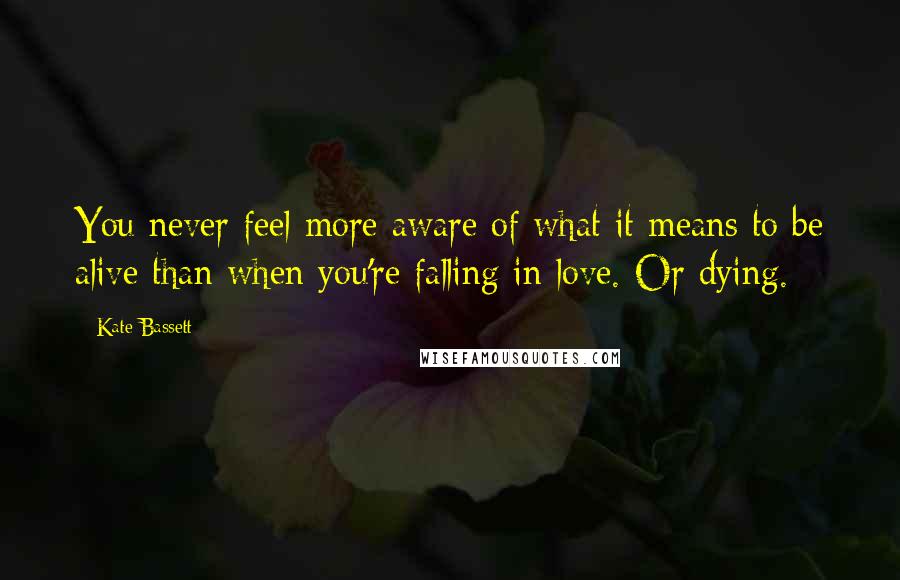 Kate Bassett Quotes: You never feel more aware of what it means to be alive than when you're falling in love. Or dying.