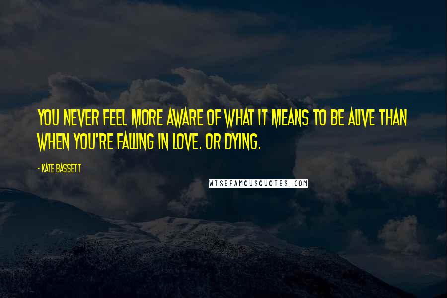 Kate Bassett Quotes: You never feel more aware of what it means to be alive than when you're falling in love. Or dying.