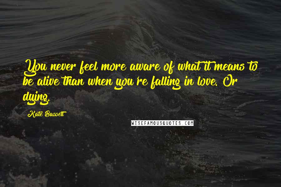 Kate Bassett Quotes: You never feel more aware of what it means to be alive than when you're falling in love. Or dying.