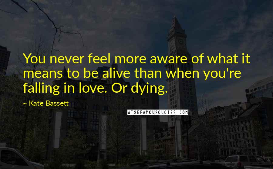 Kate Bassett Quotes: You never feel more aware of what it means to be alive than when you're falling in love. Or dying.