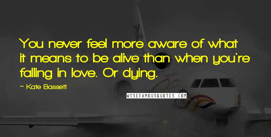 Kate Bassett Quotes: You never feel more aware of what it means to be alive than when you're falling in love. Or dying.