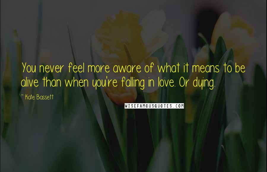 Kate Bassett Quotes: You never feel more aware of what it means to be alive than when you're falling in love. Or dying.