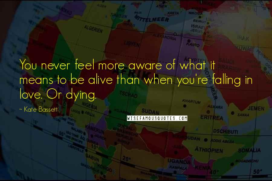 Kate Bassett Quotes: You never feel more aware of what it means to be alive than when you're falling in love. Or dying.