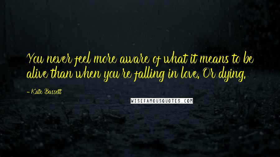 Kate Bassett Quotes: You never feel more aware of what it means to be alive than when you're falling in love. Or dying.