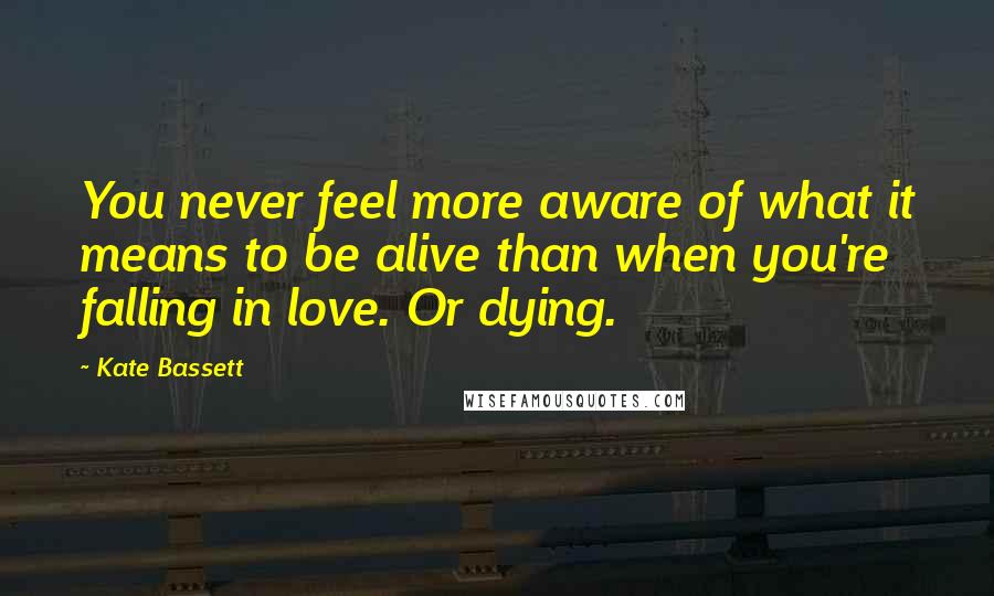 Kate Bassett Quotes: You never feel more aware of what it means to be alive than when you're falling in love. Or dying.