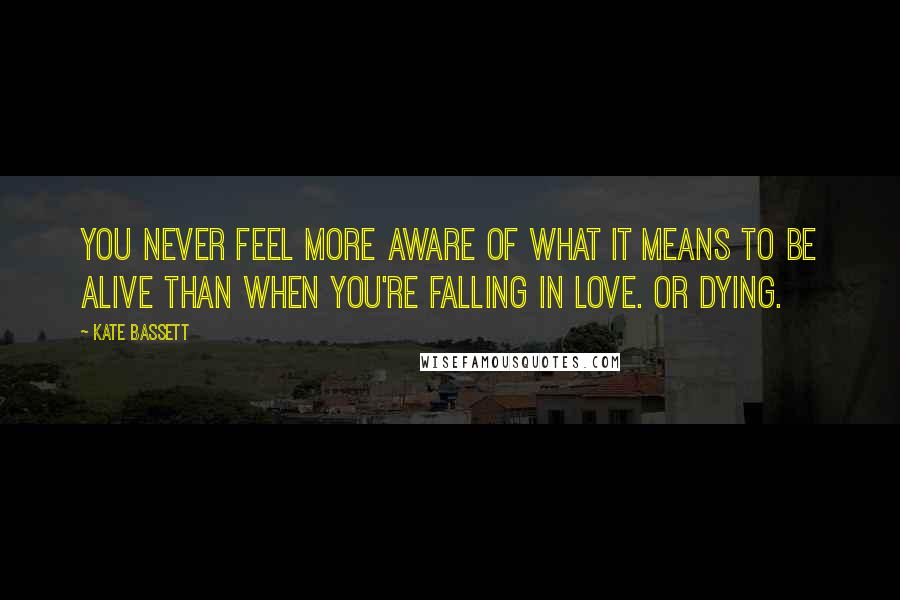 Kate Bassett Quotes: You never feel more aware of what it means to be alive than when you're falling in love. Or dying.