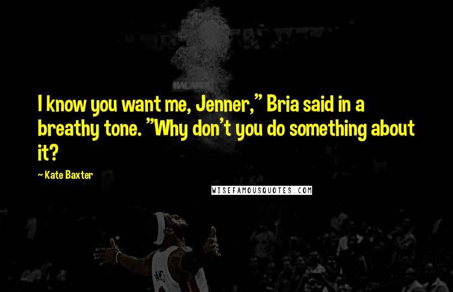 Kate Baxter Quotes: I know you want me, Jenner," Bria said in a breathy tone. "Why don't you do something about it?