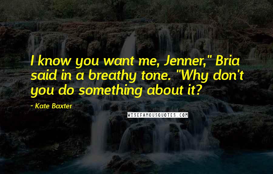 Kate Baxter Quotes: I know you want me, Jenner," Bria said in a breathy tone. "Why don't you do something about it?