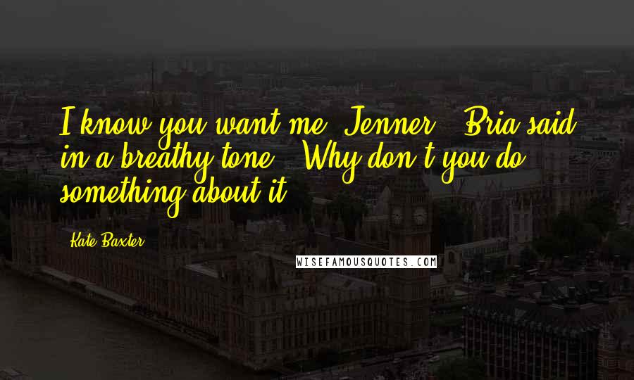 Kate Baxter Quotes: I know you want me, Jenner," Bria said in a breathy tone. "Why don't you do something about it?