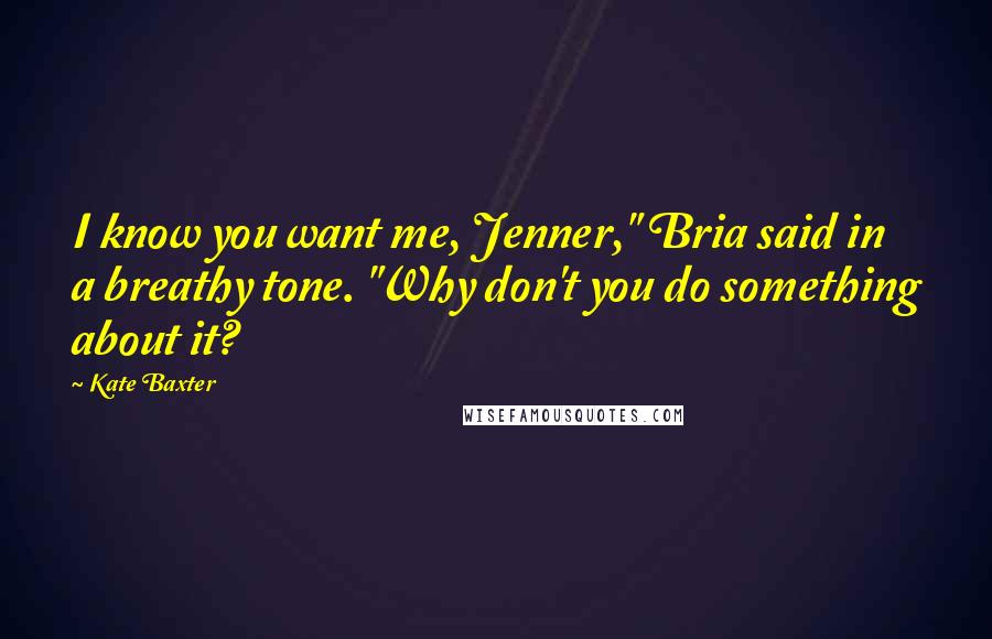Kate Baxter Quotes: I know you want me, Jenner," Bria said in a breathy tone. "Why don't you do something about it?