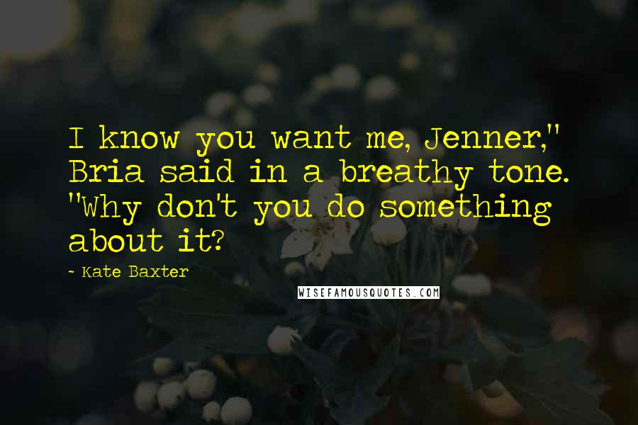 Kate Baxter Quotes: I know you want me, Jenner," Bria said in a breathy tone. "Why don't you do something about it?