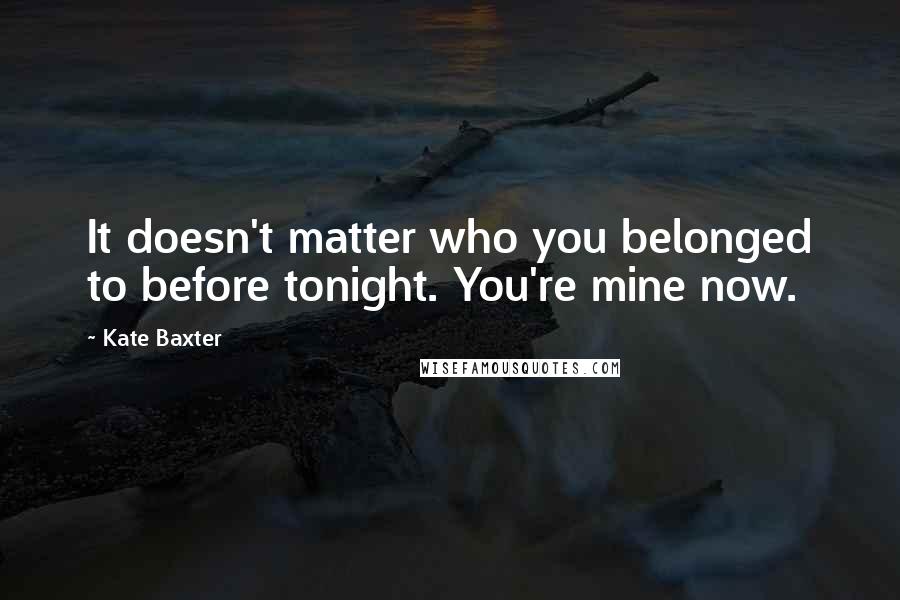 Kate Baxter Quotes: It doesn't matter who you belonged to before tonight. You're mine now.
