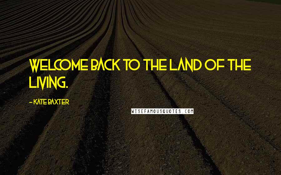 Kate Baxter Quotes: Welcome back to the land of the living.