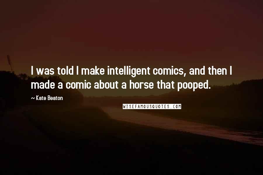 Kate Beaton Quotes: I was told I make intelligent comics, and then I made a comic about a horse that pooped.