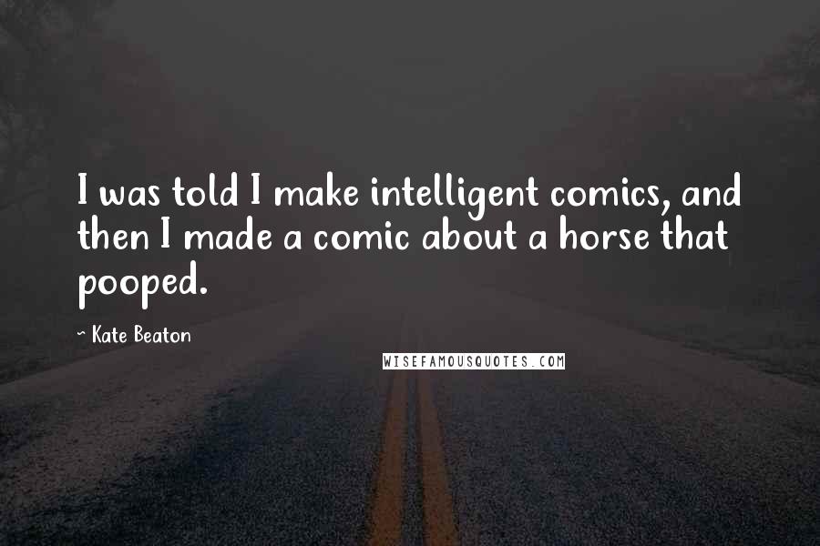 Kate Beaton Quotes: I was told I make intelligent comics, and then I made a comic about a horse that pooped.