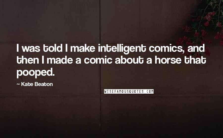 Kate Beaton Quotes: I was told I make intelligent comics, and then I made a comic about a horse that pooped.