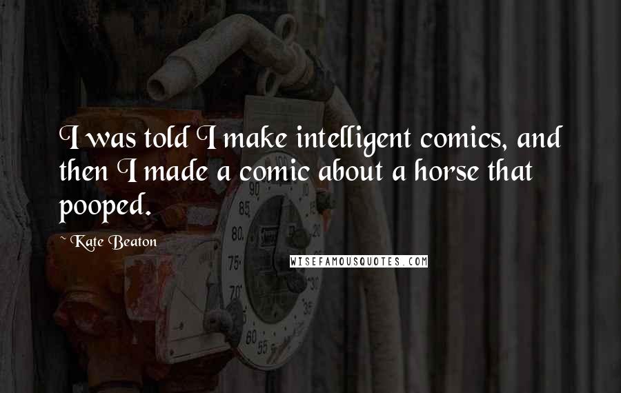 Kate Beaton Quotes: I was told I make intelligent comics, and then I made a comic about a horse that pooped.