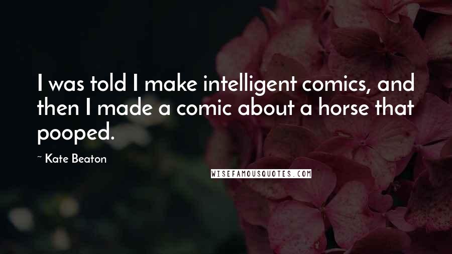 Kate Beaton Quotes: I was told I make intelligent comics, and then I made a comic about a horse that pooped.
