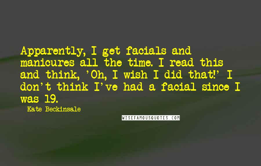 Kate Beckinsale Quotes: Apparently, I get facials and manicures all the time. I read this and think, 'Oh, I wish I did that!' I don't think I've had a facial since I was 19.