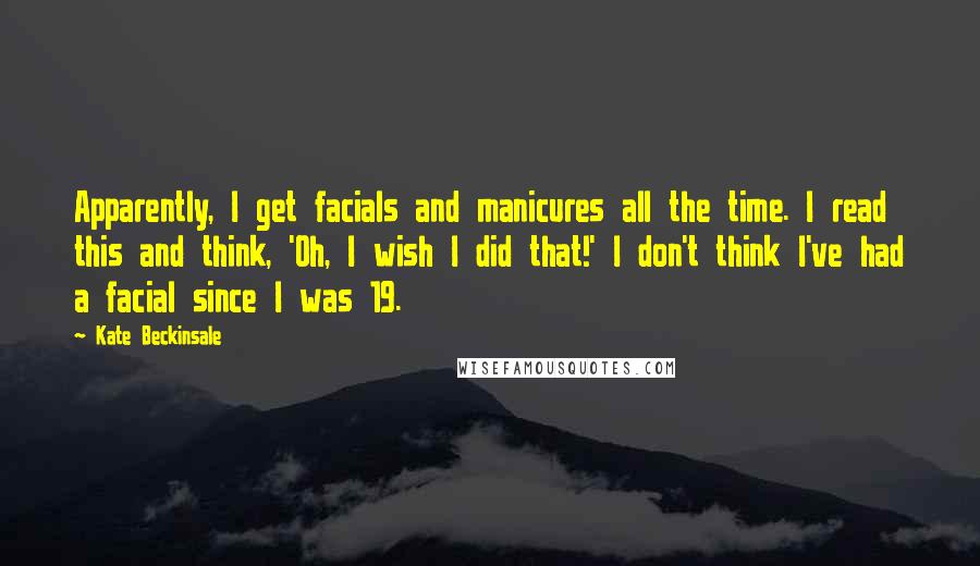 Kate Beckinsale Quotes: Apparently, I get facials and manicures all the time. I read this and think, 'Oh, I wish I did that!' I don't think I've had a facial since I was 19.