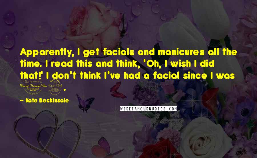Kate Beckinsale Quotes: Apparently, I get facials and manicures all the time. I read this and think, 'Oh, I wish I did that!' I don't think I've had a facial since I was 19.