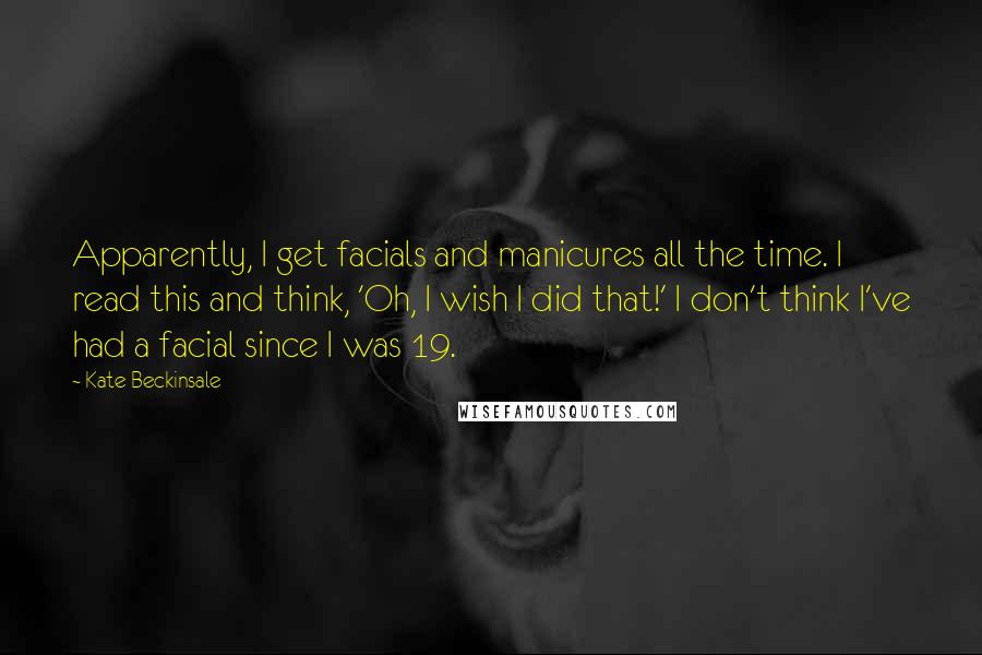 Kate Beckinsale Quotes: Apparently, I get facials and manicures all the time. I read this and think, 'Oh, I wish I did that!' I don't think I've had a facial since I was 19.
