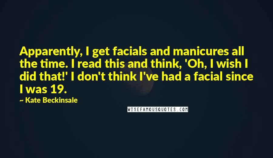Kate Beckinsale Quotes: Apparently, I get facials and manicures all the time. I read this and think, 'Oh, I wish I did that!' I don't think I've had a facial since I was 19.