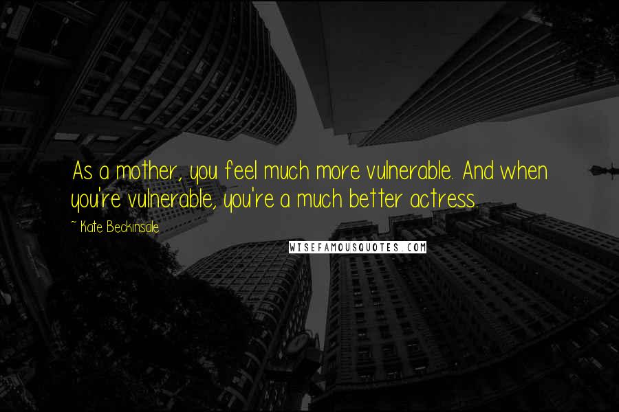 Kate Beckinsale Quotes: As a mother, you feel much more vulnerable. And when you're vulnerable, you're a much better actress.