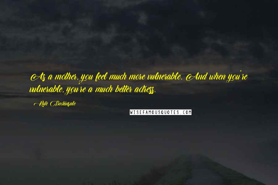 Kate Beckinsale Quotes: As a mother, you feel much more vulnerable. And when you're vulnerable, you're a much better actress.