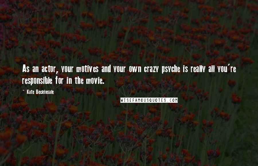 Kate Beckinsale Quotes: As an actor, your motives and your own crazy psyche is really all you're responsible for in the movie.