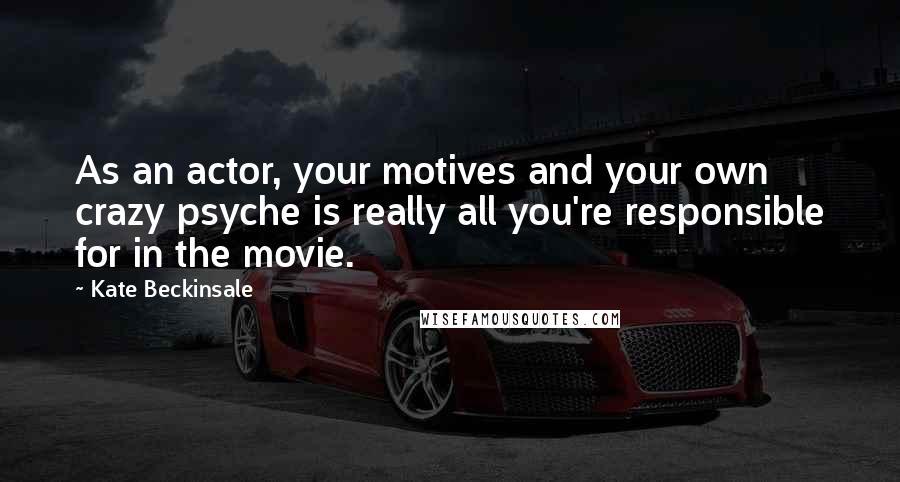 Kate Beckinsale Quotes: As an actor, your motives and your own crazy psyche is really all you're responsible for in the movie.