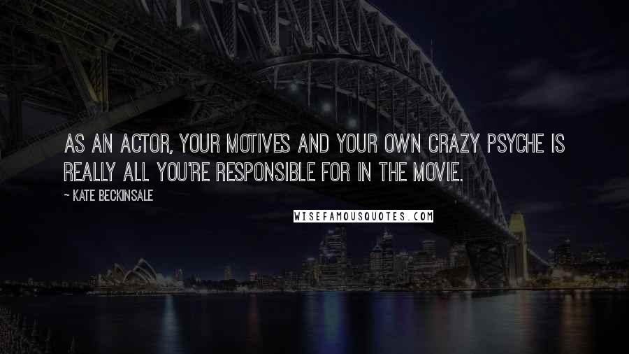 Kate Beckinsale Quotes: As an actor, your motives and your own crazy psyche is really all you're responsible for in the movie.