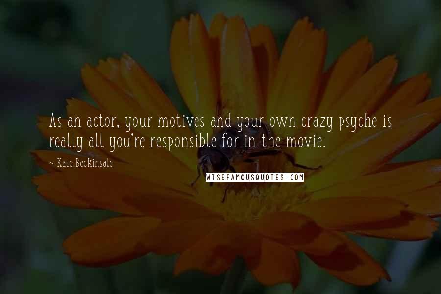 Kate Beckinsale Quotes: As an actor, your motives and your own crazy psyche is really all you're responsible for in the movie.