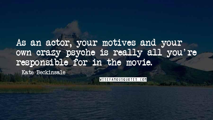 Kate Beckinsale Quotes: As an actor, your motives and your own crazy psyche is really all you're responsible for in the movie.