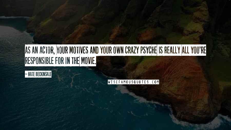 Kate Beckinsale Quotes: As an actor, your motives and your own crazy psyche is really all you're responsible for in the movie.