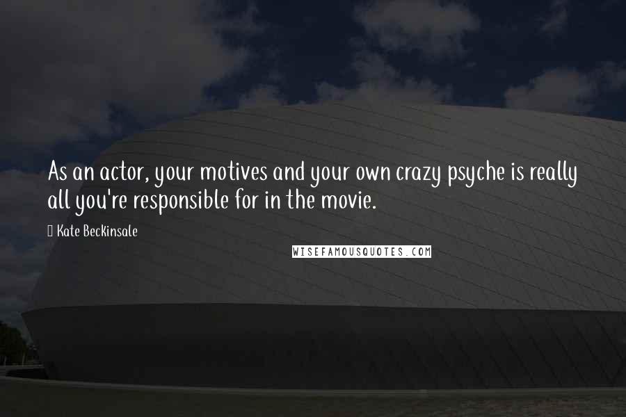 Kate Beckinsale Quotes: As an actor, your motives and your own crazy psyche is really all you're responsible for in the movie.