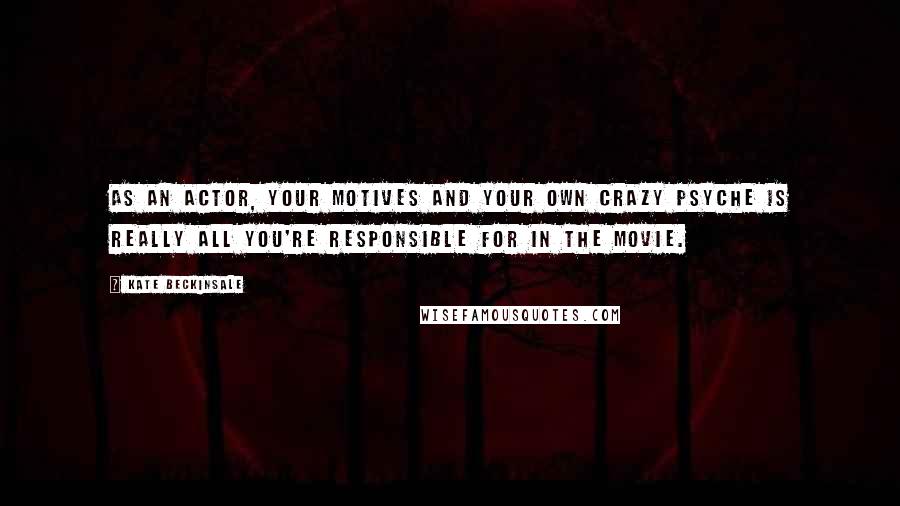 Kate Beckinsale Quotes: As an actor, your motives and your own crazy psyche is really all you're responsible for in the movie.