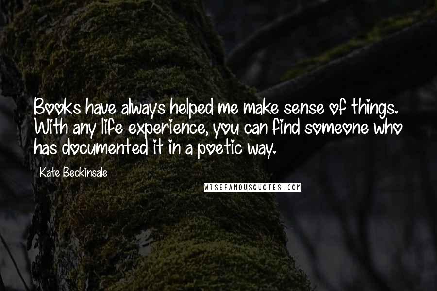 Kate Beckinsale Quotes: Books have always helped me make sense of things. With any life experience, you can find someone who has documented it in a poetic way.