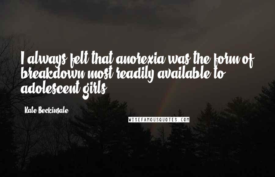 Kate Beckinsale Quotes: I always felt that anorexia was the form of breakdown most readily available to adolescent girls.