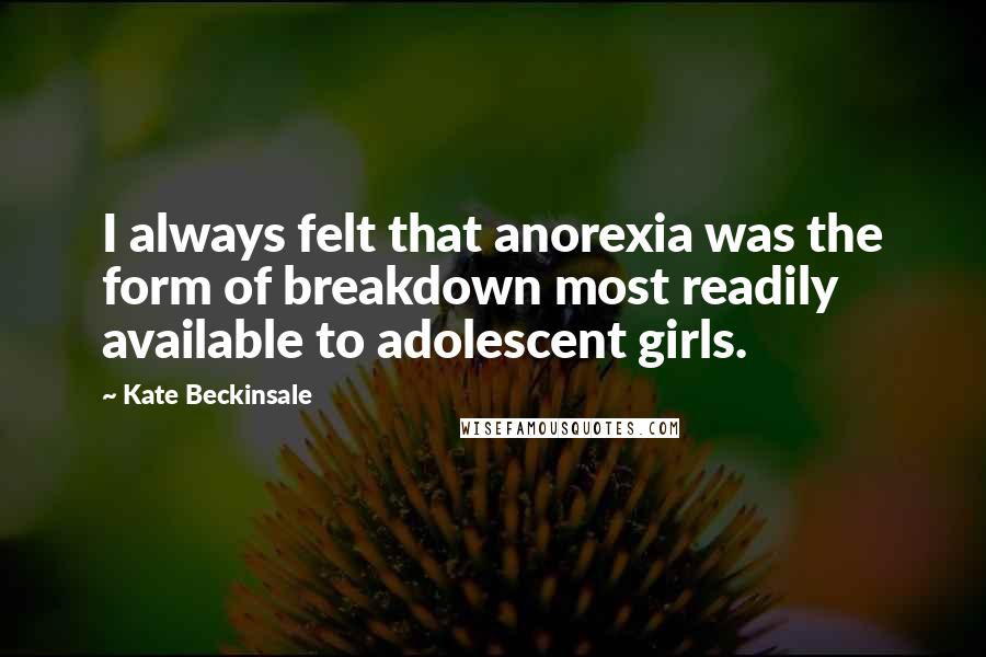 Kate Beckinsale Quotes: I always felt that anorexia was the form of breakdown most readily available to adolescent girls.