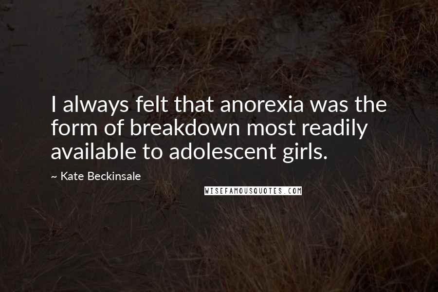 Kate Beckinsale Quotes: I always felt that anorexia was the form of breakdown most readily available to adolescent girls.